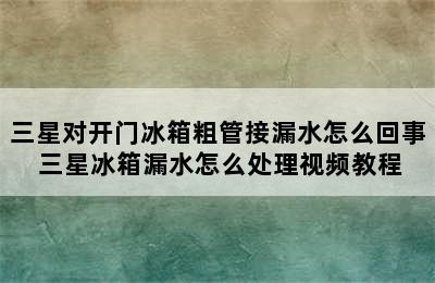 三星对开门冰箱粗管接漏水怎么回事 三星冰箱漏水怎么处理视频教程